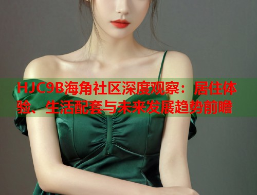 HJC9B海角社区深度观察：居住体验、生活配套与未来发展趋势前瞻  第2张