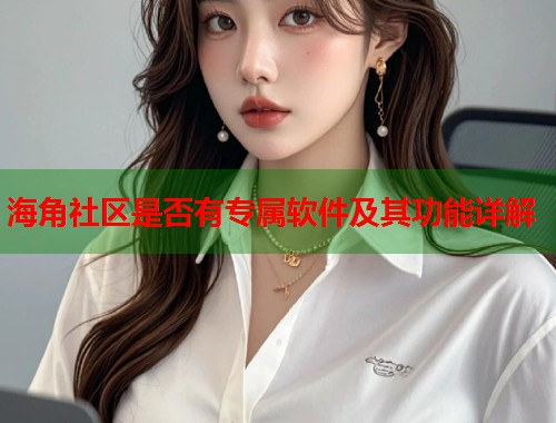 海角社区是否有专属软件及其功能详解  第2张