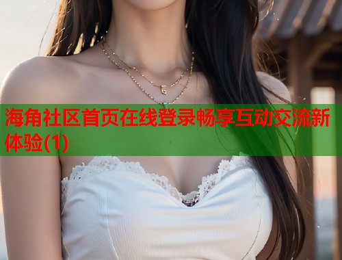 海角社区首页在线登录畅享互动交流新体验(1) 第2张 海角社区首页在线登录畅享互动交流新体验(1) 第2张