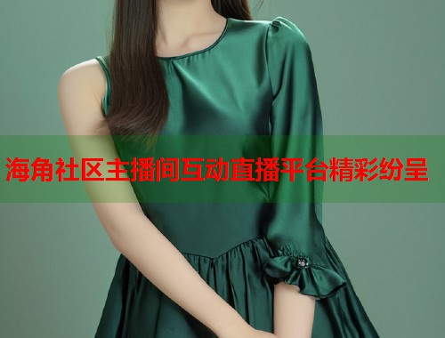 海角社区主播间互动直播平台精彩纷呈  第1张