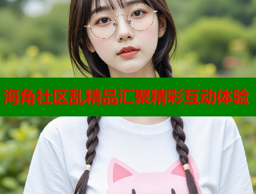 海角社区乱精品汇聚精彩互动体验  第1张