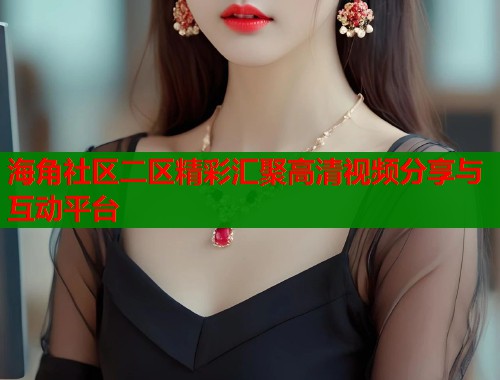 海角社区二区精彩汇聚高清视频分享与互动平台  第1张