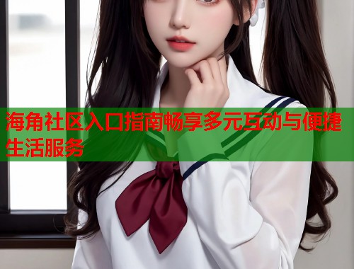 海角社区入口指南畅享多元互动与便捷生活服务  第1张