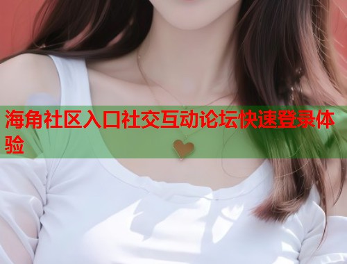 海角社区入口社交互动论坛快速登录体验  第1张