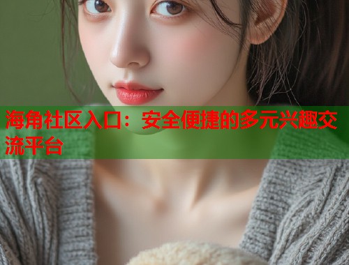 海角社区入口：安全便捷的多元兴趣交流平台  第1张