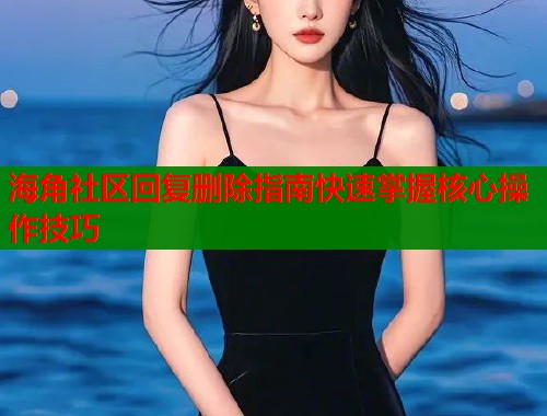 海角社区回复删除指南快速掌握核心操作技巧  第1张