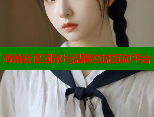 海角社区回家hj温馨交流互动平台  第1张