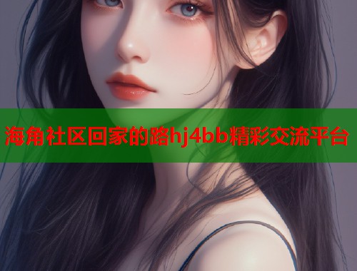 海角社区回家的路hj4bb精彩交流平台