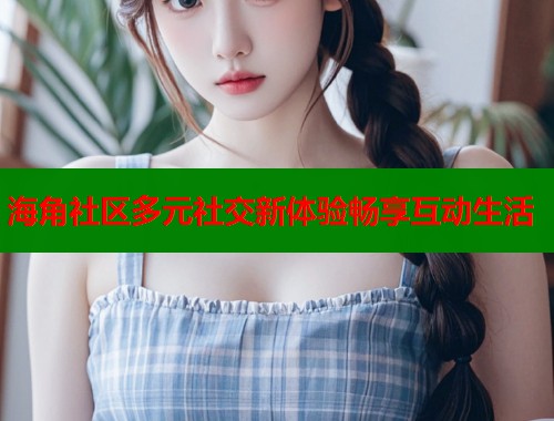 海角社区多元社交新体验畅享互动生活  第2张