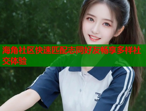 海角社区快速匹配志同好友畅享多样社交体验  第2张