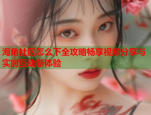 海角社区怎么下全攻略畅享视频分享与实时互动新体验  第2张