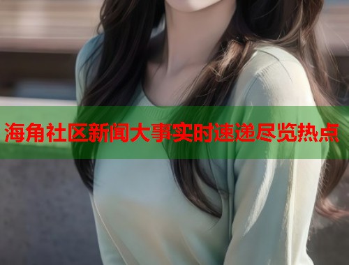 海角社区新闻大事实时速递尽览热点  第2张