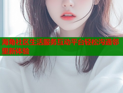 海角社区生活服务互动平台轻松沟通邻里新体验
