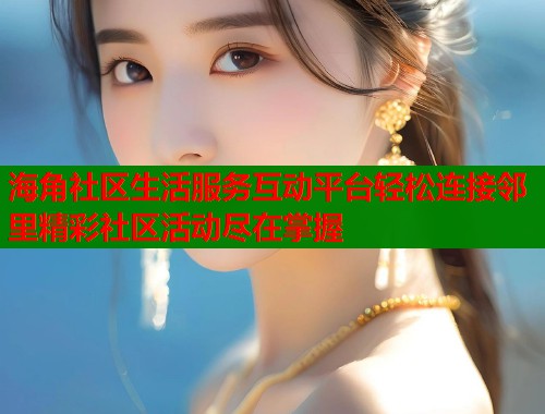 海角社区生活服务互动平台轻松连接邻里精彩社区活动尽在掌握