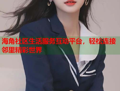 海角社区生活服务互动平台，轻松连接邻里精彩世界