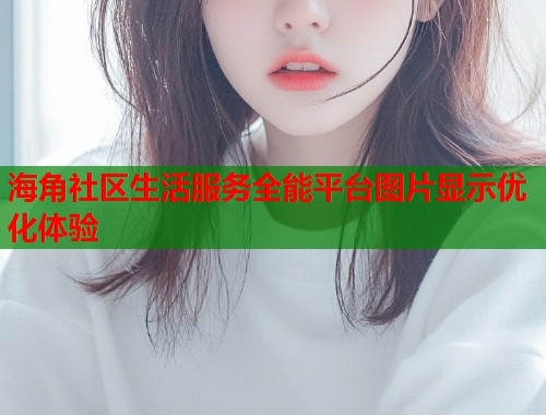 海角社区生活服务全能平台图片显示优化体验