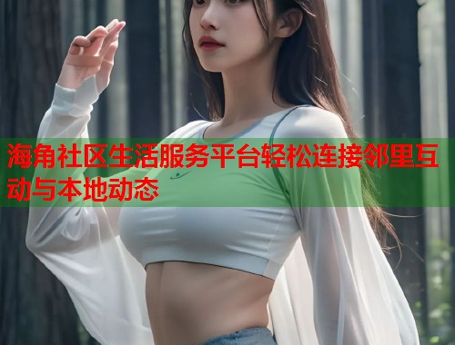 海角社区生活服务平台轻松连接邻里互动与本地动态  第2张