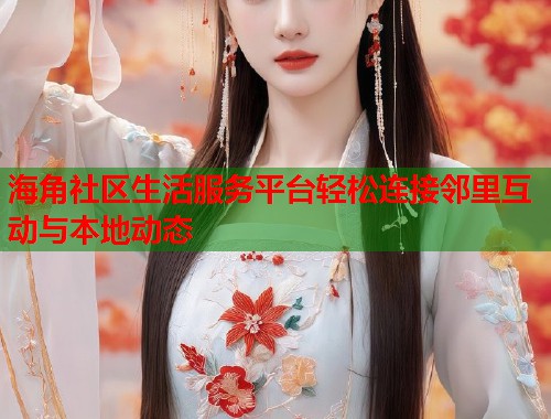 海角社区生活服务平台轻松连接邻里互动与本地动态