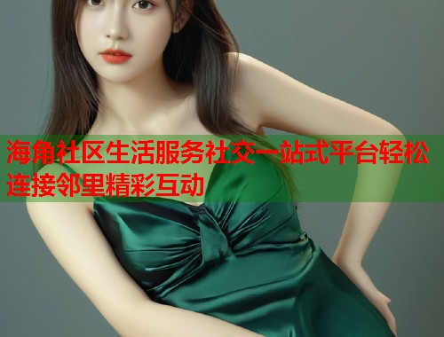 海角社区生活服务社交一站式平台轻松连接邻里精彩互动