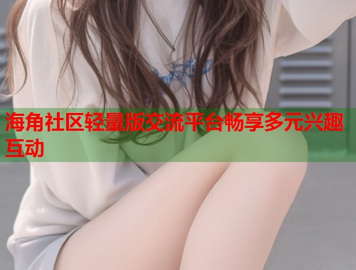 海角社区轻量版交流平台畅享多元兴趣互动 第2张 海角社区轻量版交流平台畅享多元兴趣互动 第2张