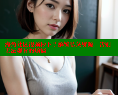 海角社区视频秒下？解锁私藏资源，告别无法观看的烦恼