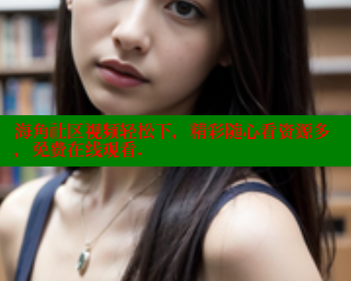 海角社区视频轻松下，精彩随心看资源多，免费在线观看. 海角社区入口 第1张