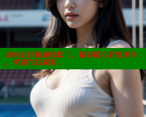 海角社区视频轻松下，精彩随心看资源多，免费在线观看. 海角社区入口 第2张