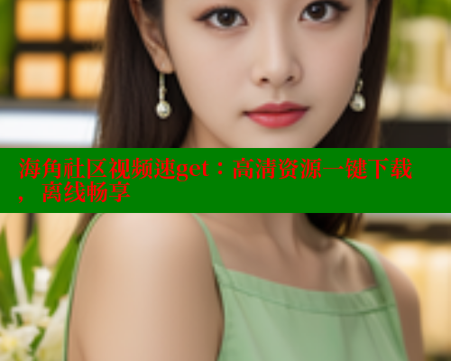 海角社区视频速get：高清资源一键下载，离线畅享