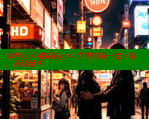 海角社区视频速get：高清资源一键下载，离线畅享 海角社区 第2张