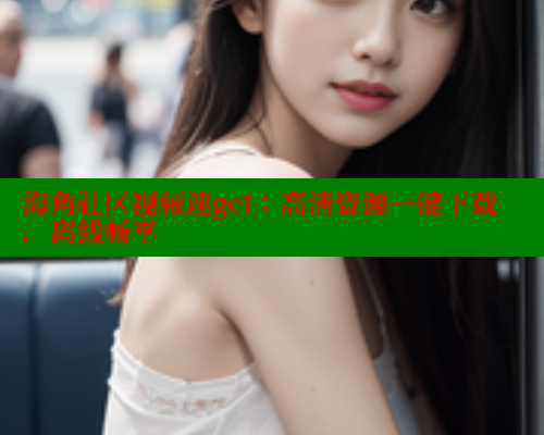海角社区视频速get：高清资源一键下载，离线畅享 海角社区 第1张