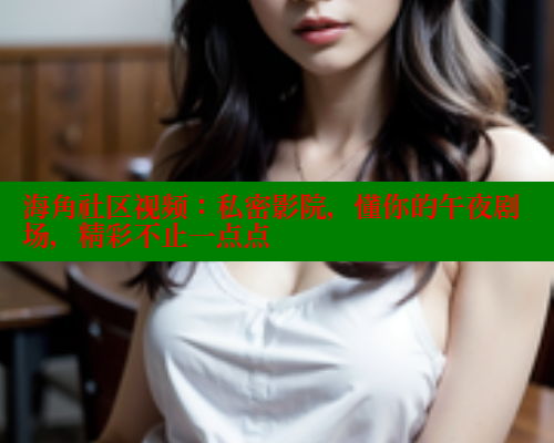 海角社区视频：私密影院，懂你的午夜剧场，精彩不止一点点 海角社区网页登录入口 第1张