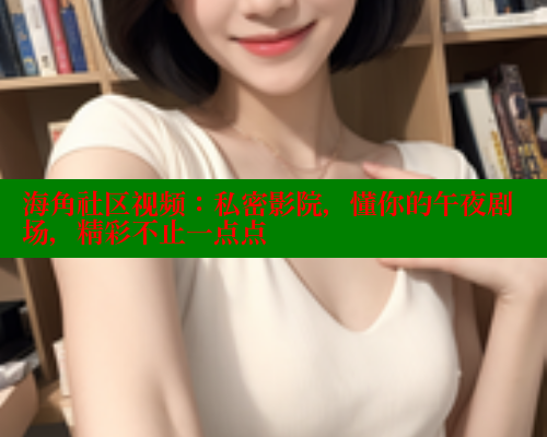海角社区视频：私密影院，懂你的午夜剧场，精彩不止一点点