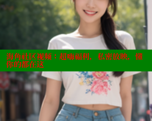 海角社区视频：超嗨福利，私密放映，懂你的都在这 海角社区入口 第2张