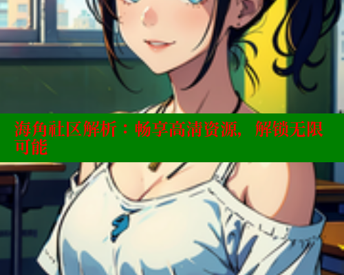海角社区解析：畅享高清资源，解锁无限可能 海角社区视频在线观看 第1张