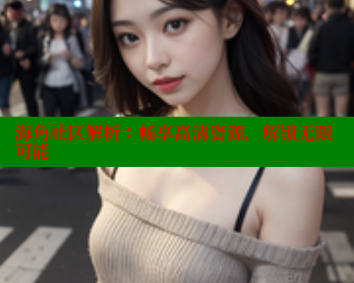 海角社区解析：畅享高清资源，解锁无限可能