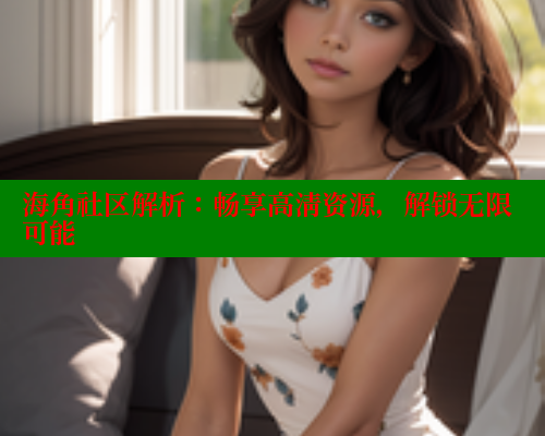 海角社区解析：畅享高清资源，解锁无限可能 海角社区视频在线观看 第2张