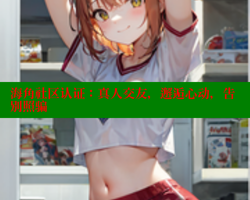 海角社区认证：真人交友，邂逅心动，告别照骗 海角社区 第1张