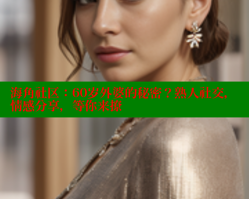 海角社区：60岁外婆的秘密？熟人社交，情感分享，等你来撩