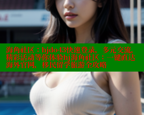 海角社区：hjdo43快速登录，多元交流，精彩活动等你体验hj海角社区：一键直达海外官网，移民留学旅游全攻略 海角社区入口 第2张