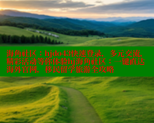 海角社区：hjdo43快速登录，多元交流，精彩活动等你体验hj海角社区：一键直达海外官网，移民留学旅游全攻略