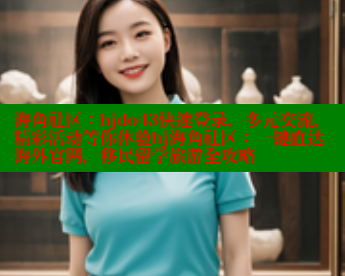 海角社区：hjdo43快速登录，多元交流，精彩活动等你体验hj海角社区：一键直达海外官网，移民留学旅游全攻略 海角社区入口 第1张