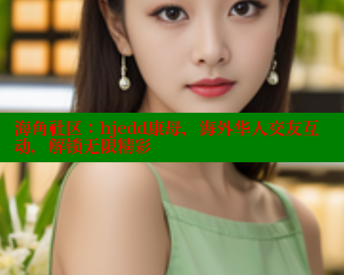 海角社区：hjedd康母，海外华人交友互动，解锁无限精彩 海角社区网页登录入口 第2张