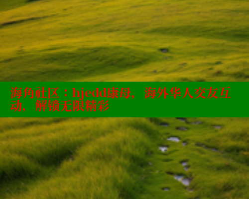 海角社区：hjedd康母，海外华人交友互动，解锁无限精彩