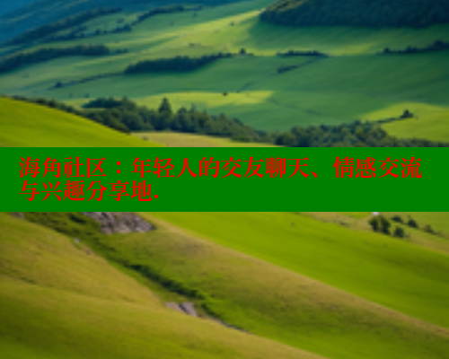 海角社区：年轻人的交友聊天、情感交流与兴趣分享地. 海角社区 第2张