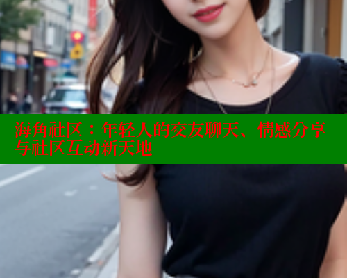 海角社区：年轻人的交友聊天、情感分享与社区互动新天地 海角社区视频在线观看 第1张