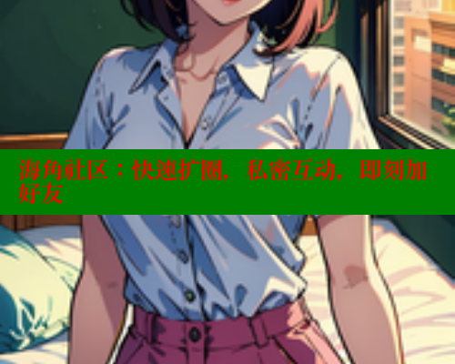 海角社区：快速扩圈，私密互动，即刻加好友