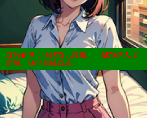 海角社区：快速留言攻略，一键触达人工客服，畅享便捷互动