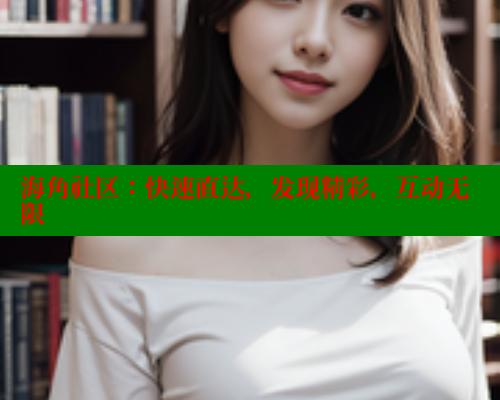 海角社区：快速直达，发现精彩，互动无限 海角社区网页登录入口 第1张