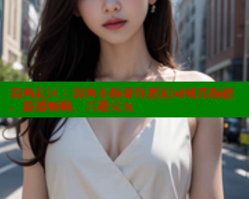 海角社区：海角小颜带你邂逅同城高颜值，直播畅聊，兴趣交友