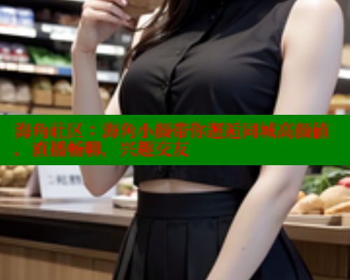 海角社区：海角小颜带你邂逅同城高颜值，直播畅聊，兴趣交友 海角社区入口 第1张